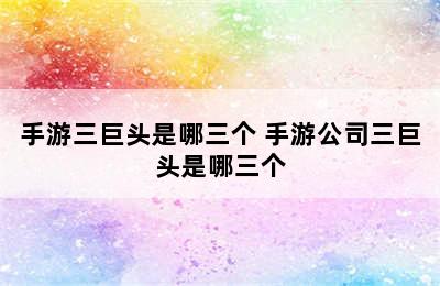 手游三巨头是哪三个 手游公司三巨头是哪三个